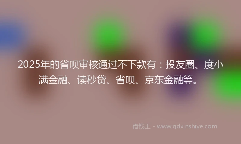 2025年的省呗审核通过不下款有：投友圈、度小满金融、读秒贷、省呗、京东金融等。
