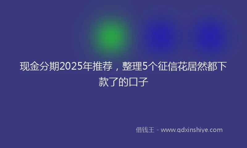 现金分期2025年推荐，整理5个征信花居然都下款了的口子