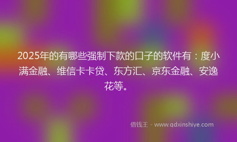 2025年的有哪些强制下款的口子的软件有：度小满金融、维信卡卡贷、东方汇、京东金融、安逸花等。