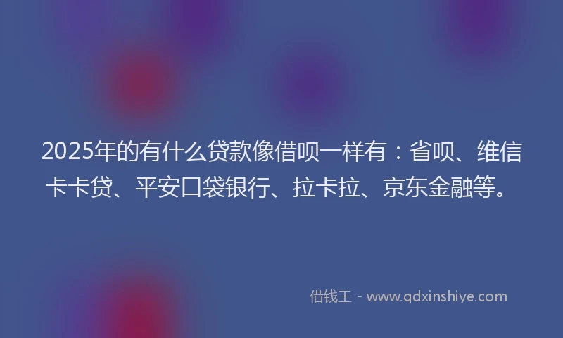 2025年的有什么贷款像借呗一样有：省呗、维信卡卡贷、平安口袋银行、拉卡拉、京东金融等。