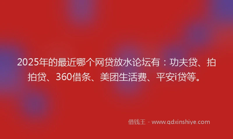 2025年的最近哪个网贷放水论坛有：功夫贷、拍拍贷、360借条、美团生活费、平安i贷等。