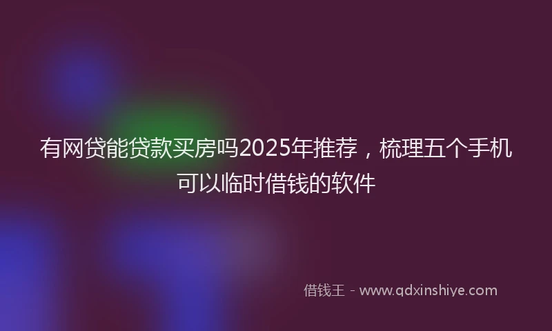 有网贷能贷款买房吗2025年推荐，梳理五个手机可以临时借钱的软件