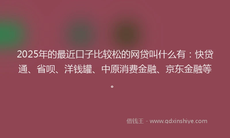 2025年的最近口子比较松的网贷叫什么有：快贷通、省呗、洋钱罐、中原消费金融、京东金融等。