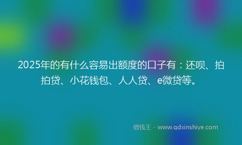 2025年的有什么容易出额度的口子有：还呗、拍拍贷、小花钱包、人人贷、e微贷等。