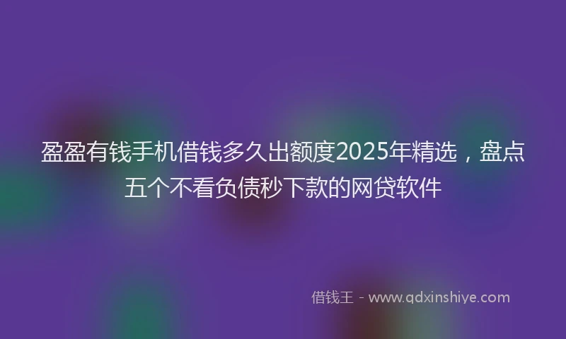 盈盈有钱手机借钱多久出额度2025年精选，盘点五个不看负债秒下款的网贷软件