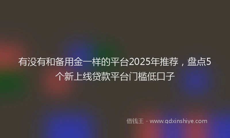 有没有和备用金一样的平台2025年推荐，盘点5个新上线贷款平台门槛低口子