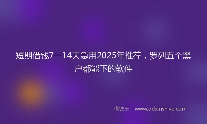 短期借钱7一14天急用2025年推荐，罗列五个黑户都能下的软件