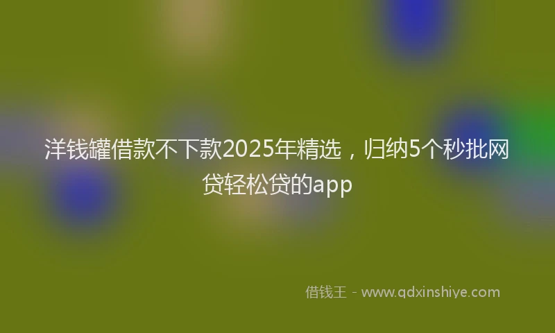 洋钱罐借款不下款2025年精选，归纳5个秒批网贷轻松贷的app