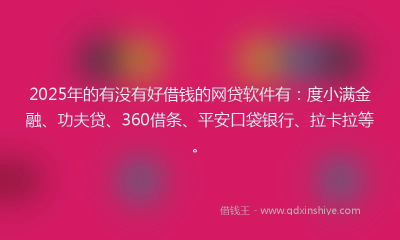 2025年的有没有好借钱的网贷软件有：度小满金融、功夫贷、360借条、平安口袋银行、拉卡拉等。