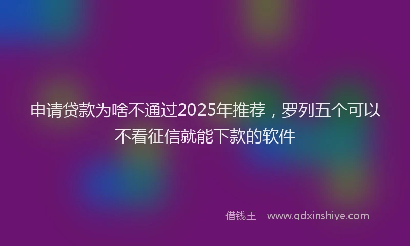 申请贷款为啥不通过2025年推荐，罗列五个可以不看征信就能下款的软件