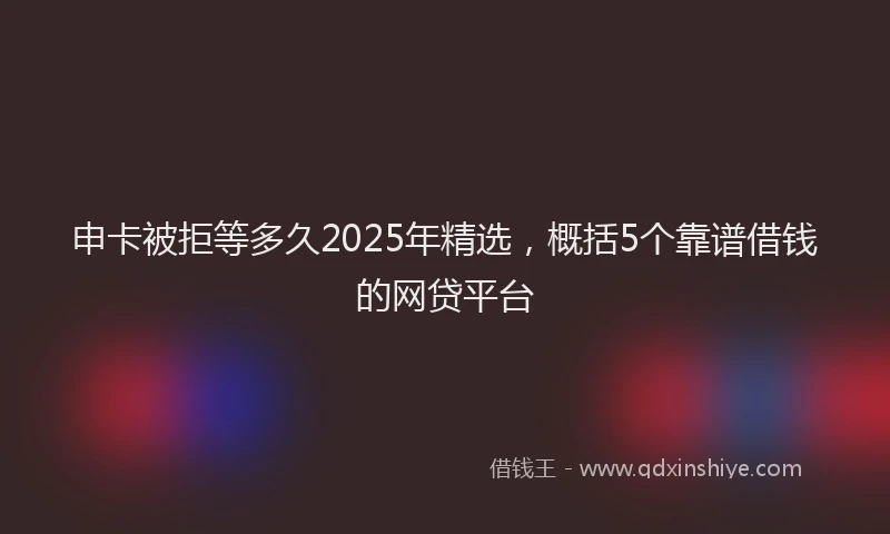 申卡被拒等多久2025年精选，概括5个靠谱借钱的网贷平台