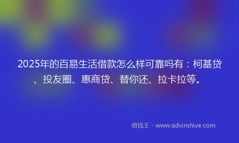 2025年的百易生活借款怎么样可靠吗有：柯基贷、投友圈、惠商贷、替你还、拉卡拉等。