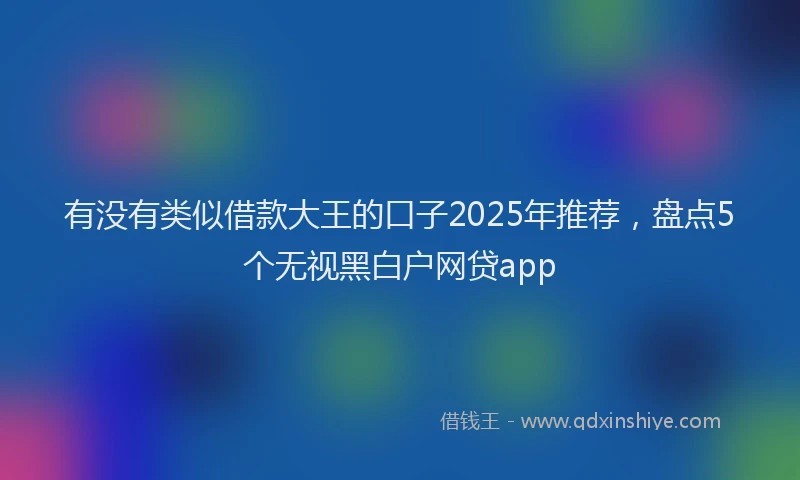 有没有类似借款大王的口子2025年推荐，盘点5个无视黑白户网贷app