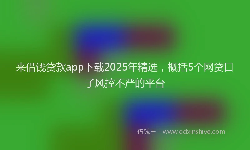 来借钱贷款app下载2025年精选，概括5个网贷口子风控不严的平台