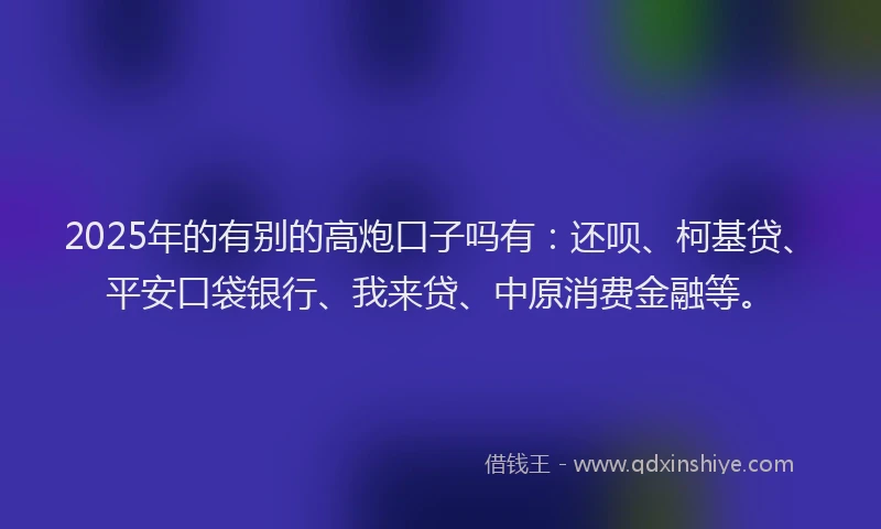 2025年的有别的高炮口子吗有：还呗、柯基贷、平安口袋银行、我来贷、中原消费金融等。