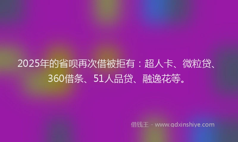 2025年的省呗再次借被拒有：超人卡、微粒贷、360借条、51人品贷、融逸花等。