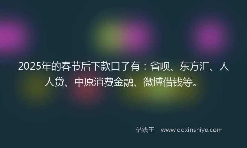 2025年的春节后下款口子有：省呗、东方汇、人人贷、中原消费金融、微博借钱等。
