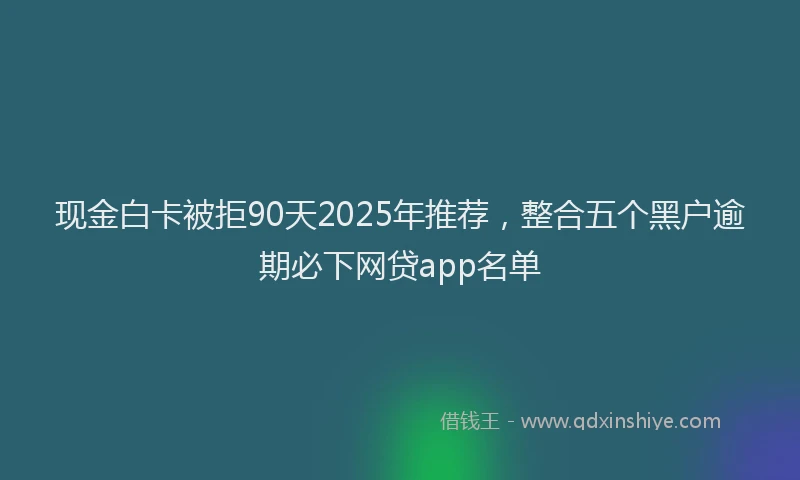 现金白卡被拒90天2025年推荐，整合五个黑户逾期必下网贷app名单