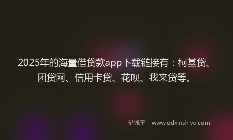2025年的海量借贷款app下载链接有：柯基贷、团贷网、信用卡贷、花呗、我来贷等。