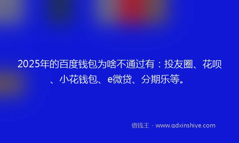 2025年的百度钱包为啥不通过有：投友圈、花呗、小花钱包、e微贷、分期乐等。