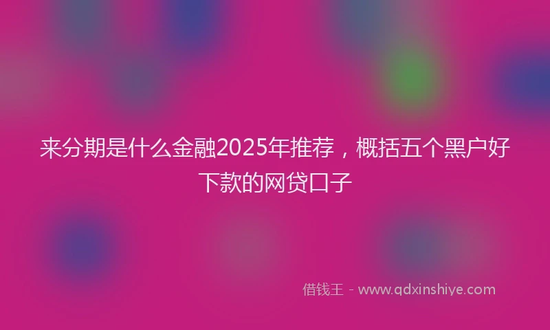 来分期是什么金融2025年推荐，概括五个黑户好下款的网贷口子