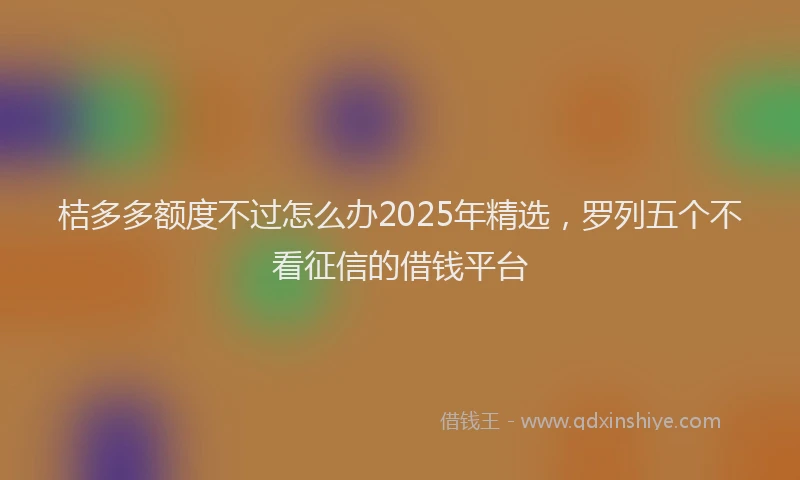 桔多多额度不过怎么办2025年精选，罗列五个不看征信的借钱平台