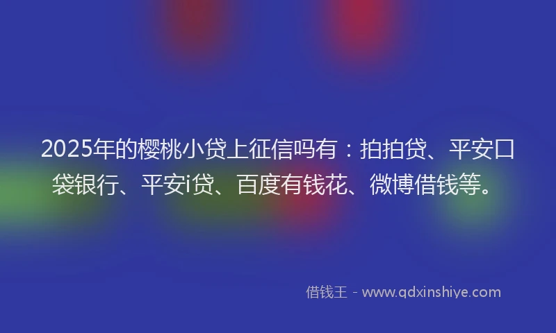 2025年的樱桃小贷上征信吗有：拍拍贷、平安口袋银行、平安i贷、百度有钱花、微博借钱等。