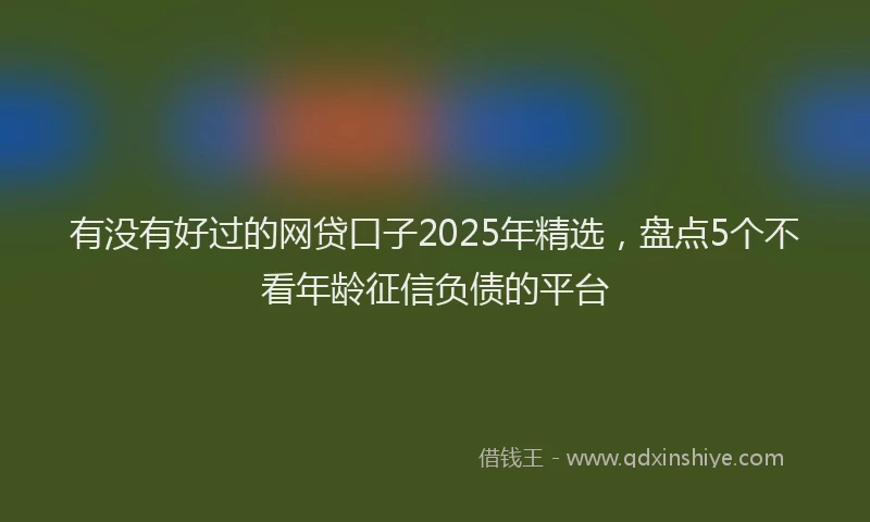 有没有好过的网贷口子2025年精选，盘点5个不看年龄征信负债的平台