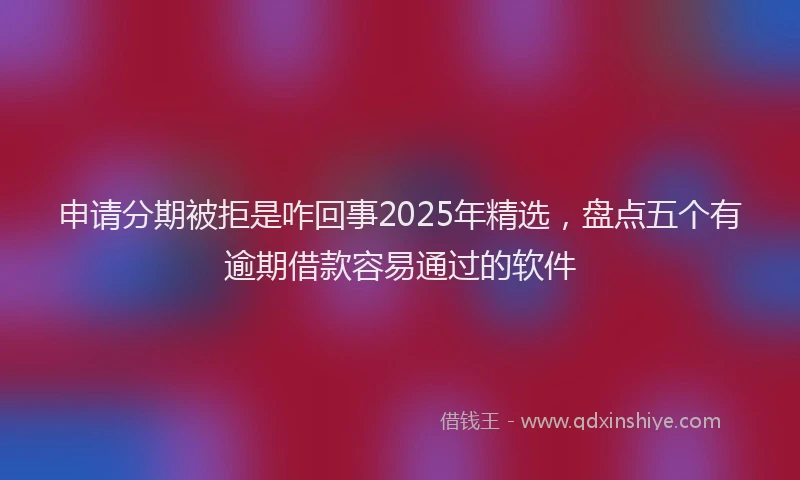 申请分期被拒是咋回事2025年精选，盘点五个有逾期借款容易通过的软件