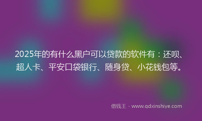 2025年的有什么黑户可以贷款的软件有：还呗、超人卡、平安口袋银行、随身贷、小花钱包等。