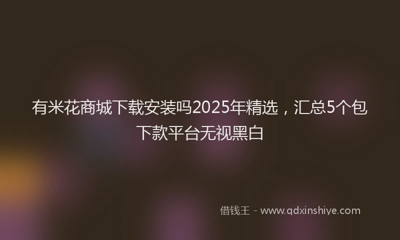 有米花商城下载安装吗2025年精选，汇总5个包下款平台无视黑白