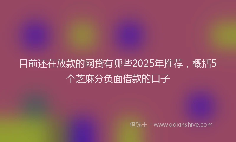 目前还在放款的网贷有哪些2025年推荐，概括5个芝麻分负面借款的口子