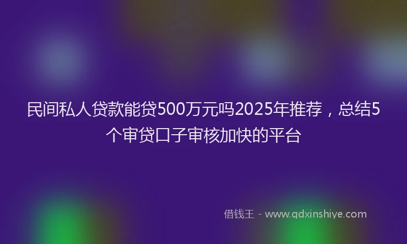 民间私人贷款能贷500万元吗2025年推荐，总结5个审贷口子审核加快的平台