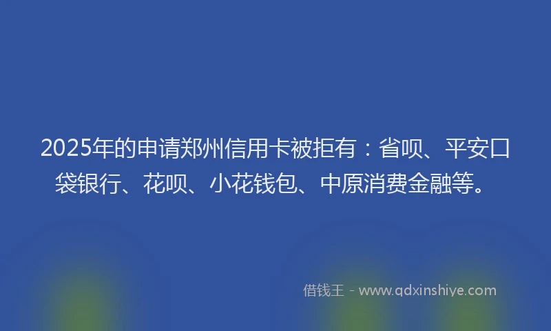 2025年的申请郑州信用卡被拒有：省呗、平安口袋银行、花呗、小花钱包、中原消费金融等。