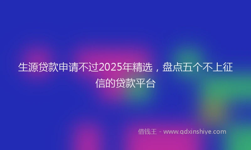 生源贷款申请不过2025年精选，盘点五个不上征信的贷款平台