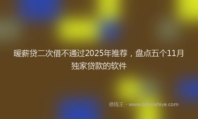 暖薪贷二次借不通过2025年推荐，盘点五个11月独家贷款的软件