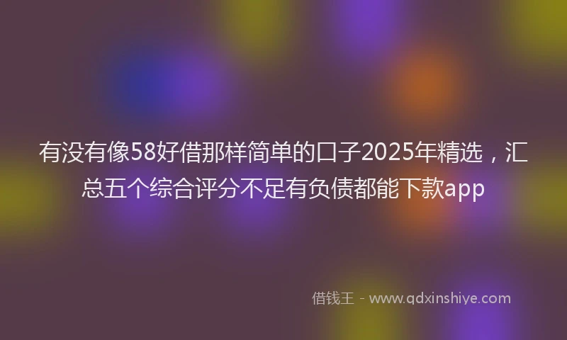 有没有像58好借那样简单的口子2025年精选，汇总五个综合评分不足有负债都能下款app