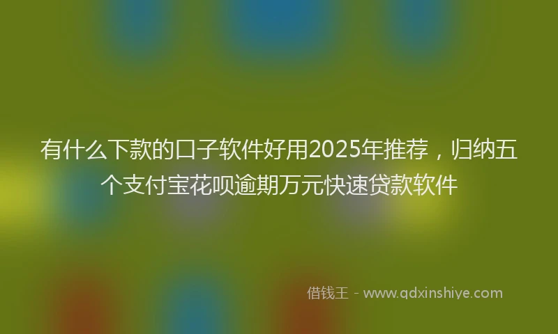 有什么下款的口子软件好用2025年推荐，归纳五个支付宝花呗逾期万元快速贷款软件