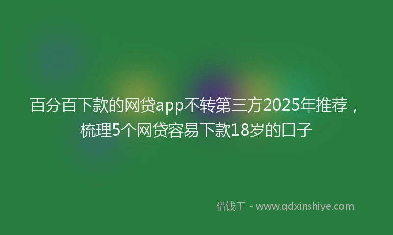 百分百下款的网贷app不转第三方2025年推荐，梳理5个网贷容易下款18岁的口子
