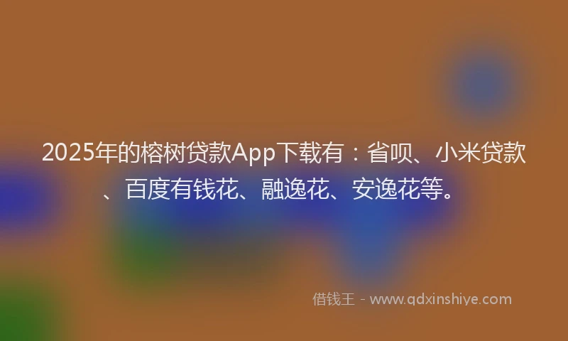 2025年的榕树贷款App下载有：省呗、小米贷款、百度有钱花、融逸花、安逸花等。
