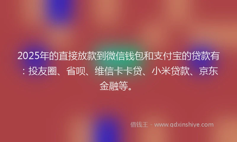 2025年的直接放款到微信钱包和支付宝的贷款有：投友圈、省呗、维信卡卡贷、小米贷款、京东金融等。
