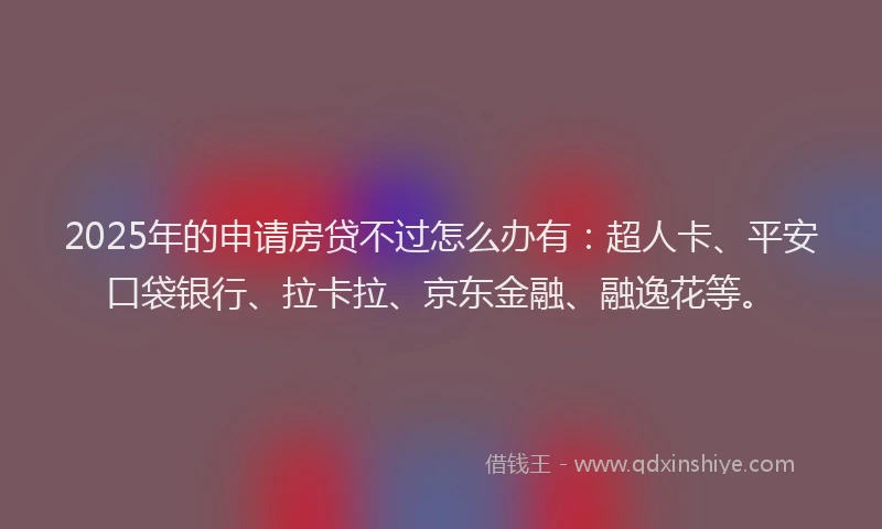 2025年的申请房贷不过怎么办有：超人卡、平安口袋银行、拉卡拉、京东金融、融逸花等。