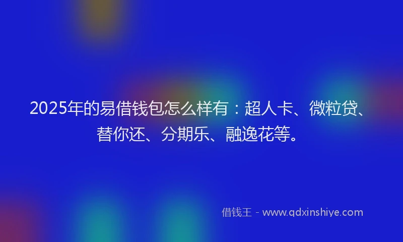 2025年的易借钱包怎么样有：超人卡、微粒贷、替你还、分期乐、融逸花等。