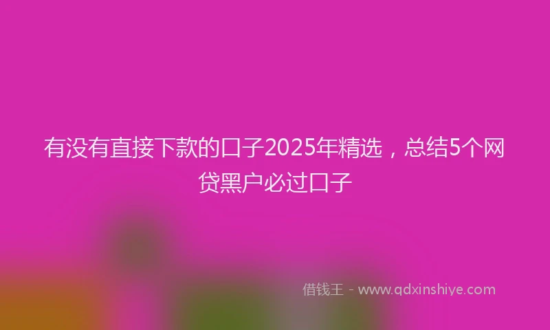 有没有直接下款的口子2025年精选，总结5个网贷黑户必过口子