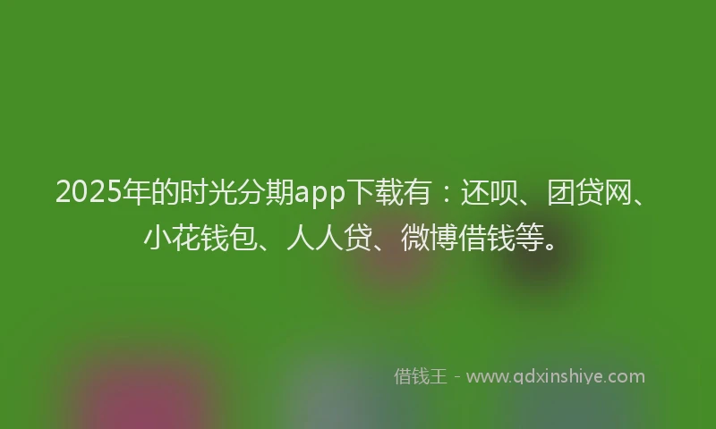 2025年的时光分期app下载有：还呗、团贷网、小花钱包、人人贷、微博借钱等。