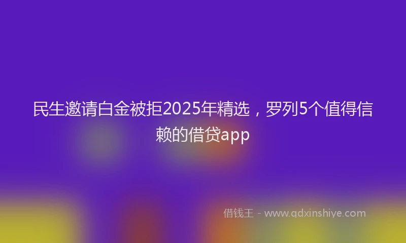 民生邀请白金被拒2025年精选，罗列5个值得信赖的借贷app