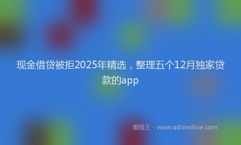 现金借贷被拒2025年精选，整理五个12月独家贷款的app