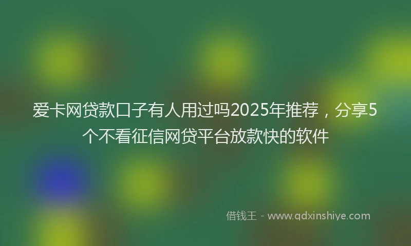 爱卡网贷款口子有人用过吗2025年推荐，分享5个不看征信网贷平台放款快的软件