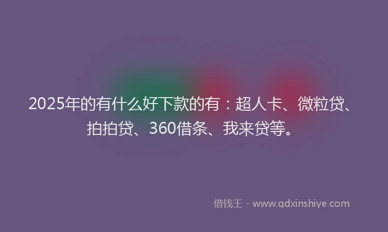 2025年的有什么好下款的有：超人卡、微粒贷、拍拍贷、360借条、我来贷等。
