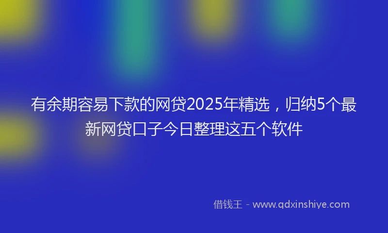 有余期容易下款的网贷2025年精选，归纳5个最新网贷口子今日整理这五个软件